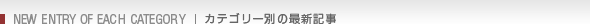 NEW ENTRY OF EACH CATEGORY［カテゴリー別の最新記事］